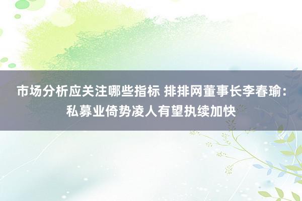 市场分析应关注哪些指标 排排网董事长李春瑜：私募业倚势凌人有望执续加快