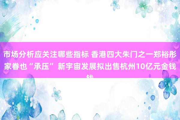 市场分析应关注哪些指标 香港四大朱门之一郑裕彤家眷也“承压” 新宇宙发展拟出售杭州10亿元金钱