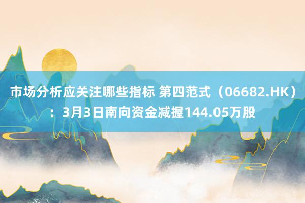 市场分析应关注哪些指标 第四范式（06682.HK）：3月3日南向资金减握144.05万股