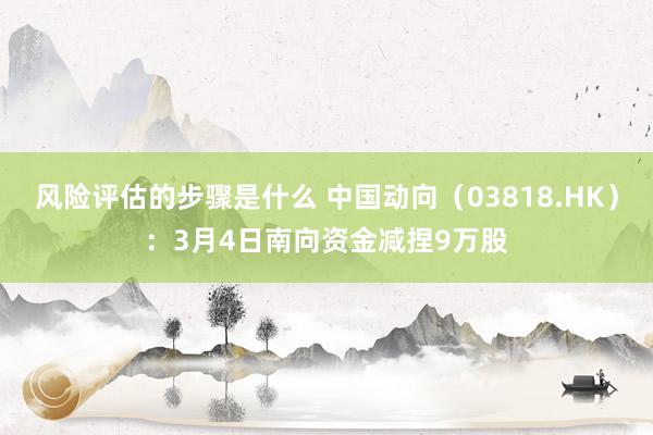 风险评估的步骤是什么 中国动向（03818.HK）：3月4日南向资金减捏9万股