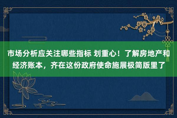 市场分析应关注哪些指标 划重心！了解房地产和经济账本，齐在这份政府使命施展极简版里了