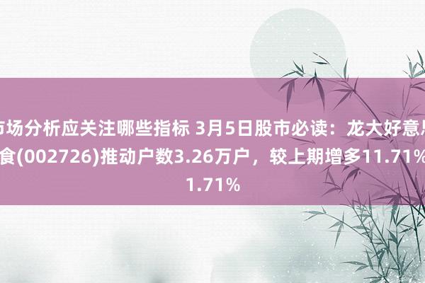 市场分析应关注哪些指标 3月5日股市必读：龙大好意思食(002726)推动户数3.26万户，较上期增多11.71%