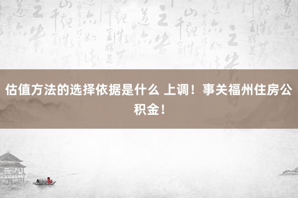 估值方法的选择依据是什么 上调！事关福州住房公积金！