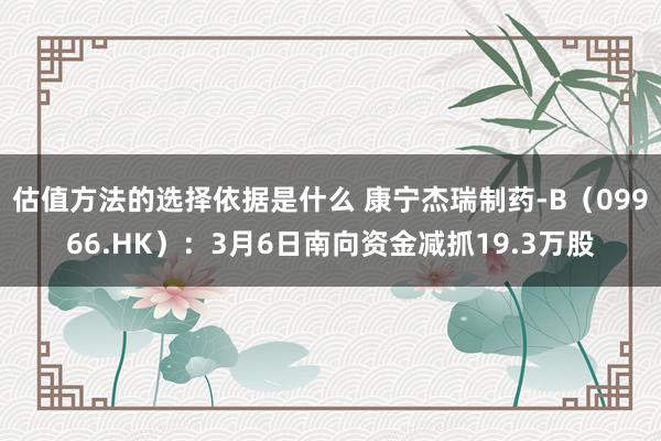 估值方法的选择依据是什么 康宁杰瑞制药-B（09966.HK）：3月6日南向资金减抓19.3万股