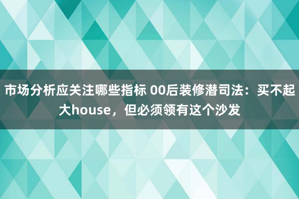 市场分析应关注哪些指标 00后装修潜司法：买不起大house，但必须领有这个沙发