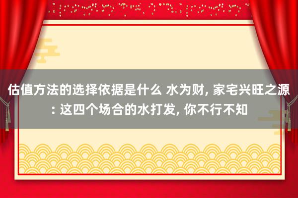 估值方法的选择依据是什么 水为财, 家宅兴旺之源: 这四个场合的水打发, 你不行不知