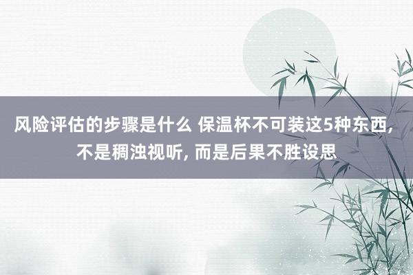 风险评估的步骤是什么 保温杯不可装这5种东西, 不是稠浊视听, 而是后果不胜设思