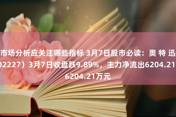 市场分析应关注哪些指标 3月7日股市必读：奥 特 迅（002227）3月7日收盘跌9.89%，主力净流出6204.21万元