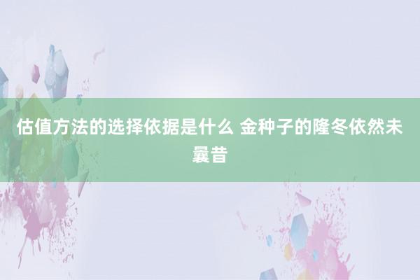 估值方法的选择依据是什么 金种子的隆冬依然未曩昔