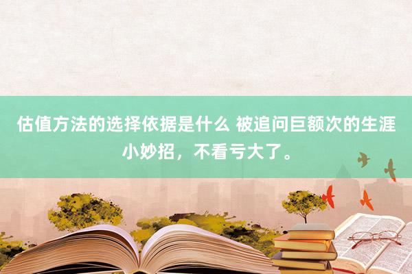 估值方法的选择依据是什么 被追问巨额次的生涯小妙招，不看亏大了。