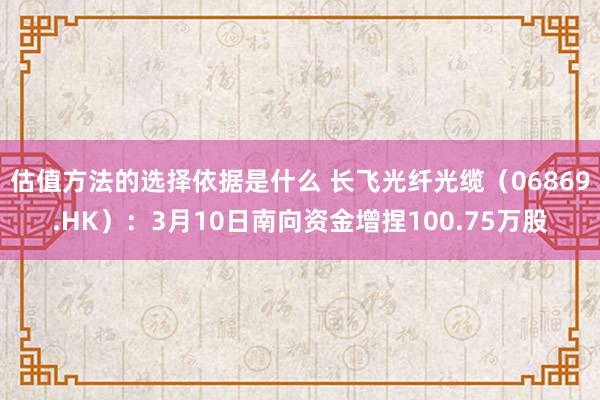 估值方法的选择依据是什么 长飞光纤光缆（06869.HK）：3月10日南向资金增捏100.75万股