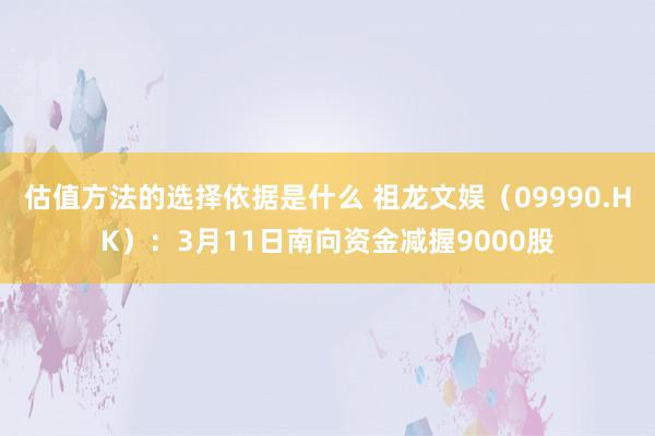 估值方法的选择依据是什么 祖龙文娱（09990.HK）：3月11日南向资金减握9000股