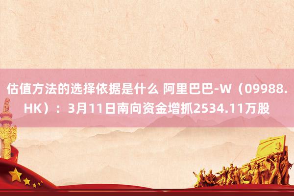 估值方法的选择依据是什么 阿里巴巴-W（09988.HK）：3月11日南向资金增抓2534.11万股