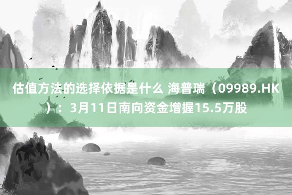 估值方法的选择依据是什么 海普瑞（09989.HK）：3月11日南向资金增握15.5万股