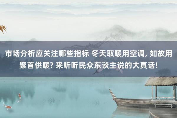 市场分析应关注哪些指标 冬天取暖用空调, 如故用聚首供暖? 来听听民众东谈主说的大真话!