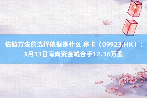 估值方法的选择依据是什么 移卡（09923.HK）：3月13日南向资金减合手12.36万股