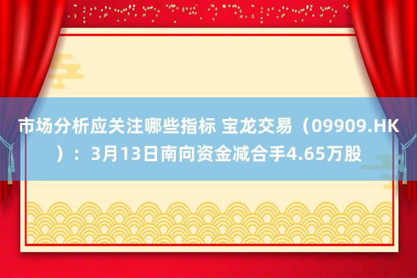 市场分析应关注哪些指标 宝龙交易（09909.HK）：3月13日南向资金减合手4.65万股