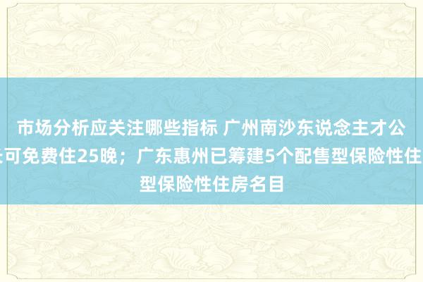 市场分析应关注哪些指标 广州南沙东说念主才公寓最长可免费住25晚；广东惠州已筹建5个配售型保险性住房名目